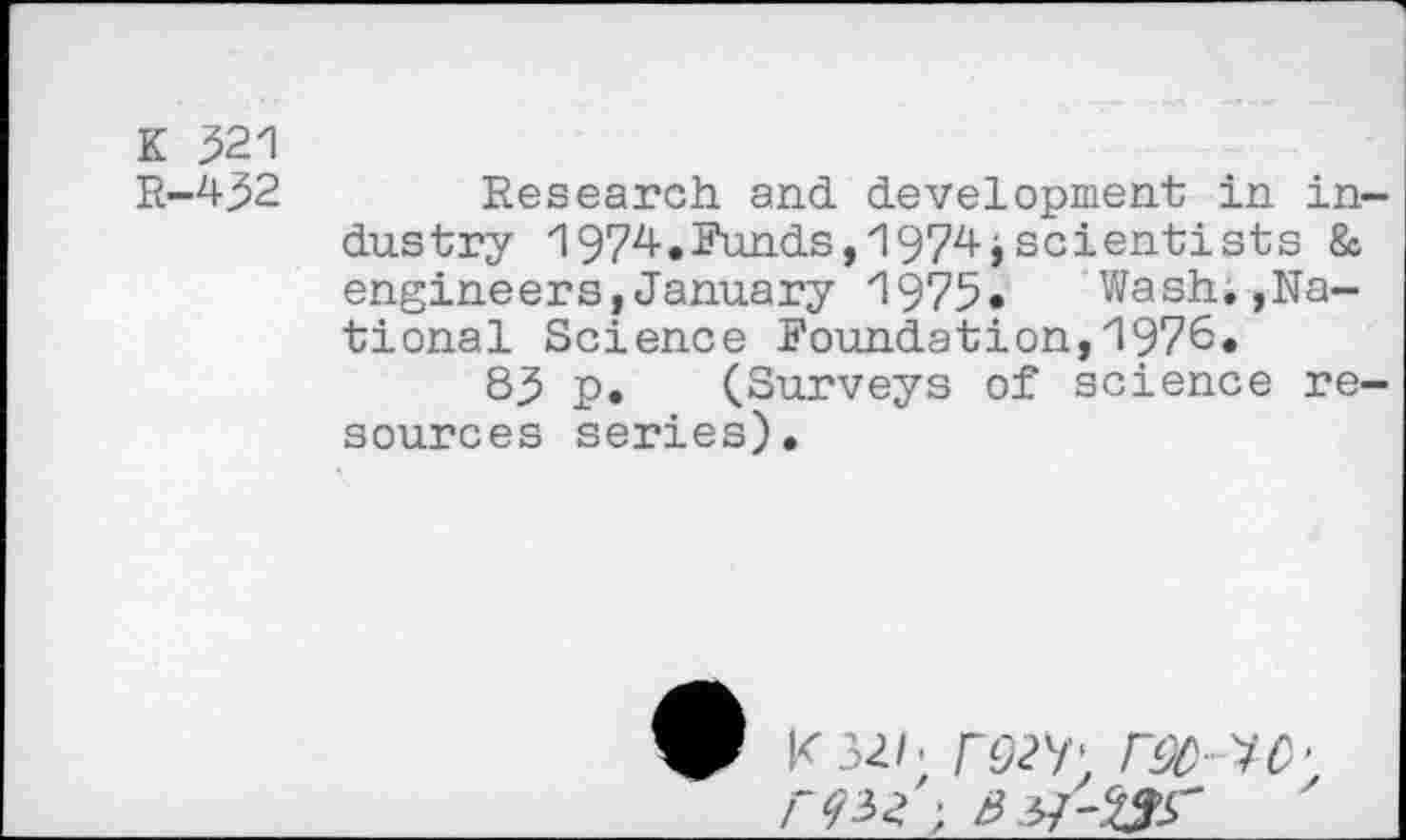 ﻿K 521
R-432	Research and development in in
dustry 1974.Funds,1974jscientists & engineers,January 1975« Wash*»National Science Foundation,1976.
83 p. (Surveys of science re. sources series).
KOO-VO'